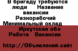 В бригаду требуются люди,  › Название вакансии ­ Разнорабочий › Минимальный оклад ­ 450 - Иркутская обл. Работа » Вакансии   